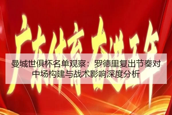 曼城世俱杯名单观察：罗德里复出节奏对中场构建与战术影响深度分析