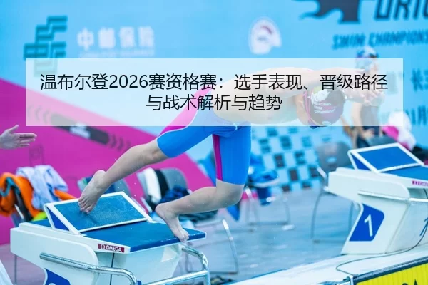 温布尔登2026赛资格赛：选手表现、晋级路径与战术解析与趋势