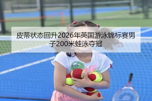皮蒂状态回升2026年英国游泳锦标赛男子200米蛙泳夺冠